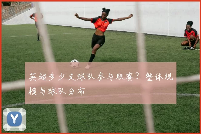 英超多少支球队参与联赛？整体规模与球队分布