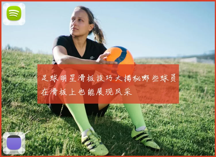 足球明星滑板技巧大揭秘哪些球员在滑板上也能展现风采