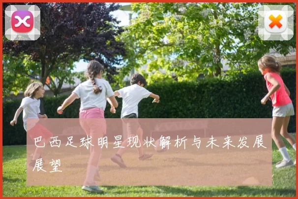 巴西足球明星现状解析与未来发展展望