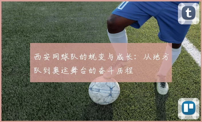 西安网球队的蜕变与成长：从地方队到奥运舞台的奋斗历程