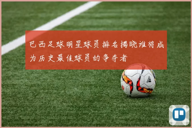 巴西足球明星球员排名揭晓谁将成为历史最佳球员的争夺者