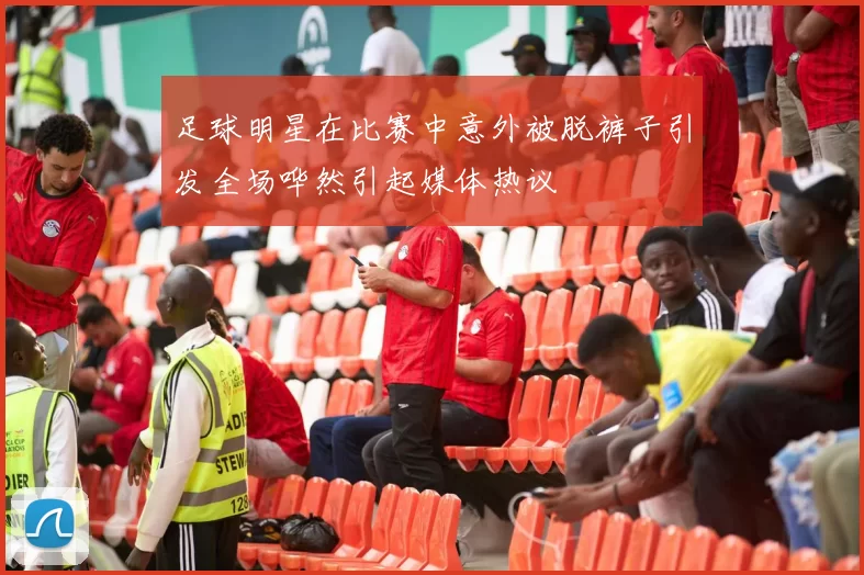足球明星在比赛中意外被脱裤子引发全场哗然引起媒体热议