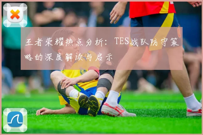 王者荣耀热点分析：TES战队防守策略的深度解读与启示
