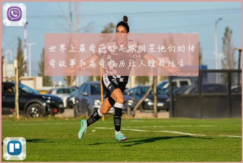 世界上最奇葩的足球明星他们的传奇故事和离奇经历让人瞠目结舌