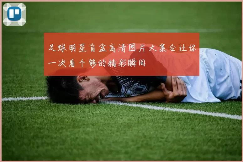 足球明星盲盒高清图片大集合让你一次看个够的精彩瞬间