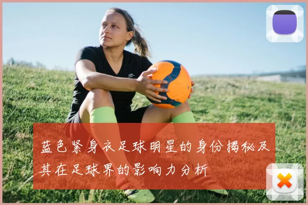 蓝色紧身衣足球明星的身份揭秘及其在足球界的影响力分析