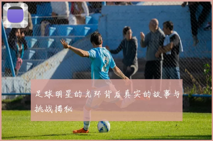 足球明星的光环背后真实的故事与挑战揭秘