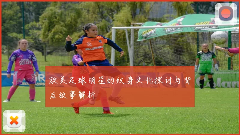欧美足球明星的纹身文化探讨与背后故事解析
