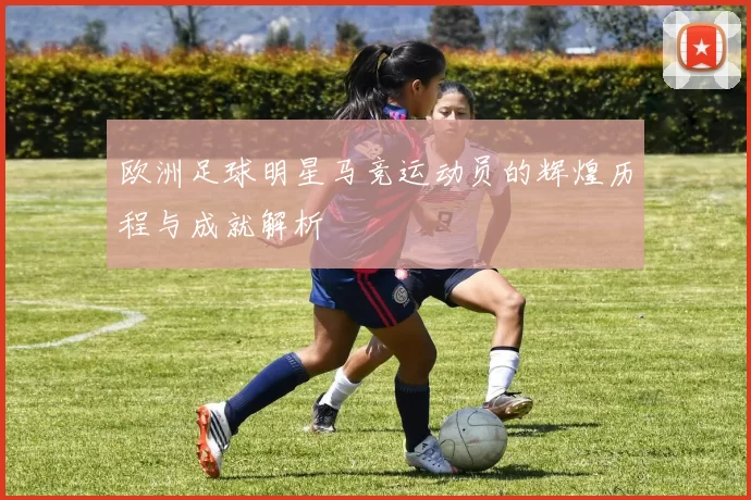欧洲足球明星马竞运动员的辉煌历程与成就解析
