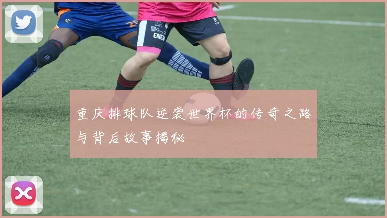 重庆排球队逆袭世界杯的传奇之路与背后故事揭秘