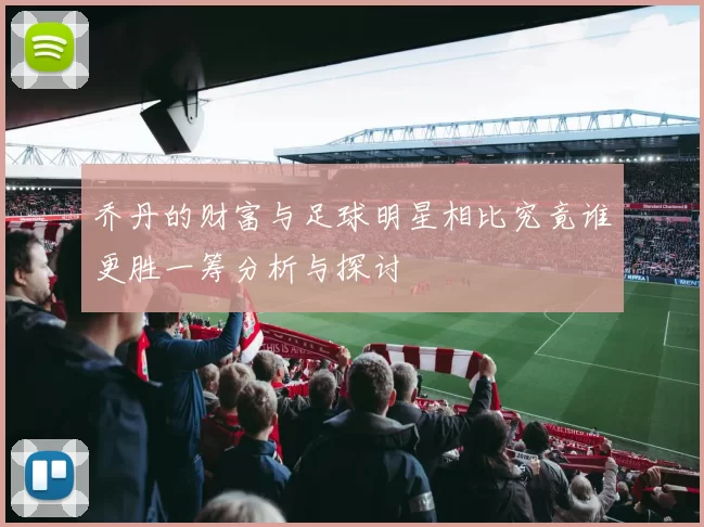 乔丹的财富与足球明星相比究竟谁更胜一筹分析与探讨