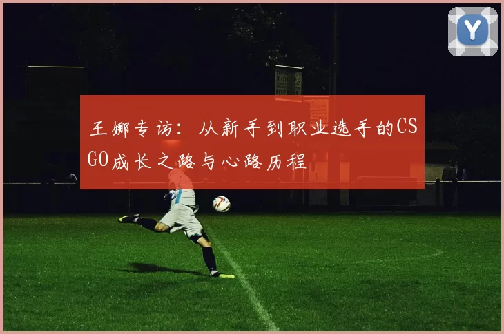 王娜专访：从新手到职业选手的CSGO成长之路与心路历程