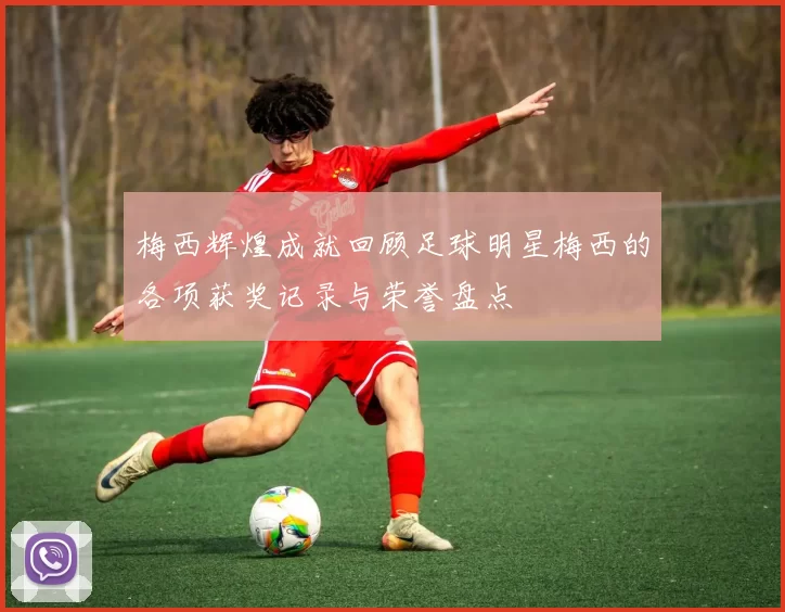梅西辉煌成就回顾足球明星梅西的各项获奖记录与荣誉盘点