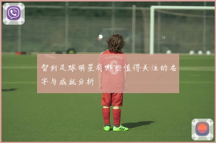 智利足球明星有哪些值得关注的名字与成就分析