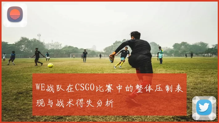 WE战队在CSGO比赛中的整体压制表现与战术得失分析