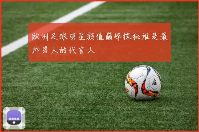 欧洲足球明星颜值巅峰探秘谁是最帅男人的代言人