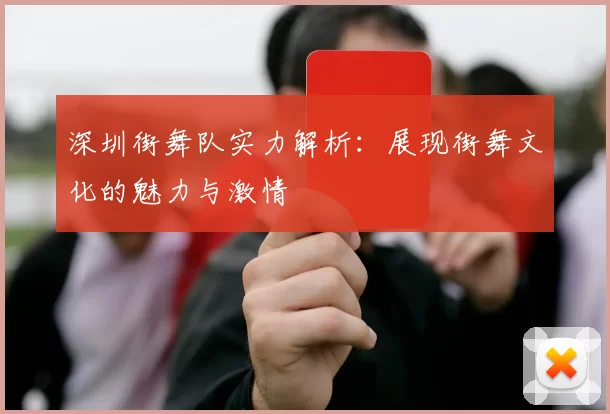 深圳街舞队实力解析：展现街舞文化的魅力与激情