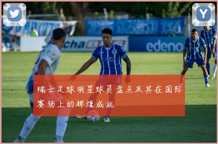 瑞士足球明星球员盘点及其在国际赛场上的辉煌成就