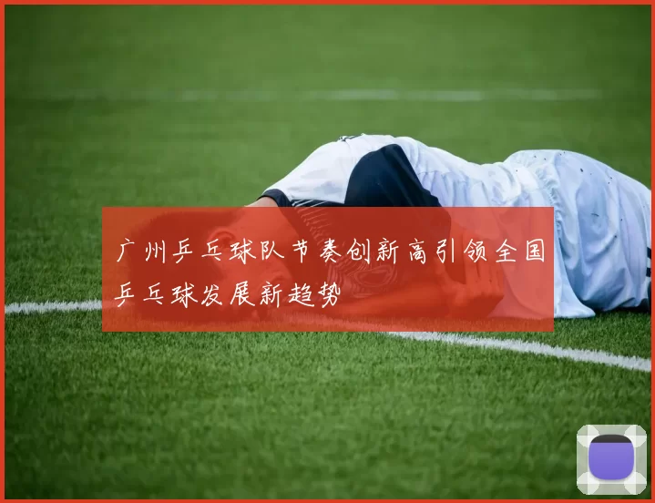 广州乒乓球队节奏创新高引领全国乒乓球发展新趋势