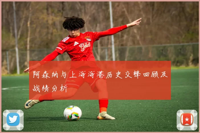 阿森纳与上海海港历史交锋回顾及战绩分析