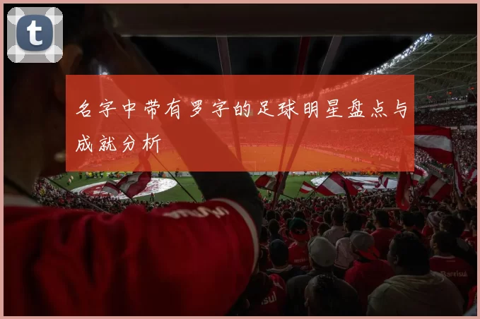 名字中带有罗字的足球明星盘点与成就分析