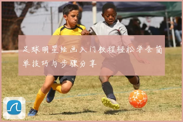 足球明星绘画入门教程轻松学会简单技巧与步骤分享