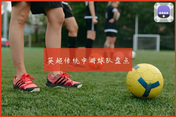 英超传统中游球队盘点