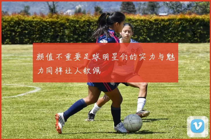 颜值不重要足球明星们的实力与魅力同样让人钦佩
