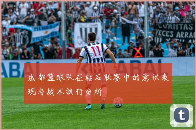 成都篮球队在钻石联赛中的意识表现与战术执行分析