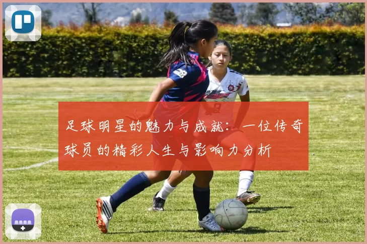 足球明星的魅力与成就：一位传奇球员的精彩人生与影响力分析