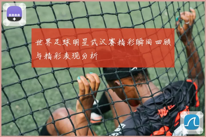 世界足球明星武汉赛精彩瞬间回顾与精彩表现分析