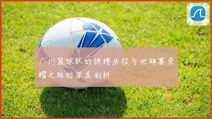 广州篮球队的拼搏历程与世锦赛荣耀之路的深度剖析