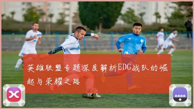 英雄联盟专题深度解析EDG战队的崛起与荣耀之路