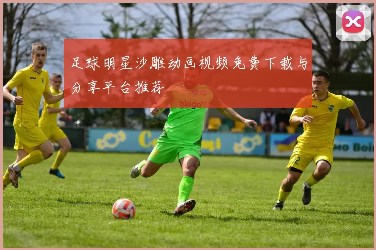 足球明星沙雕动画视频免费下载与分享平台推荐