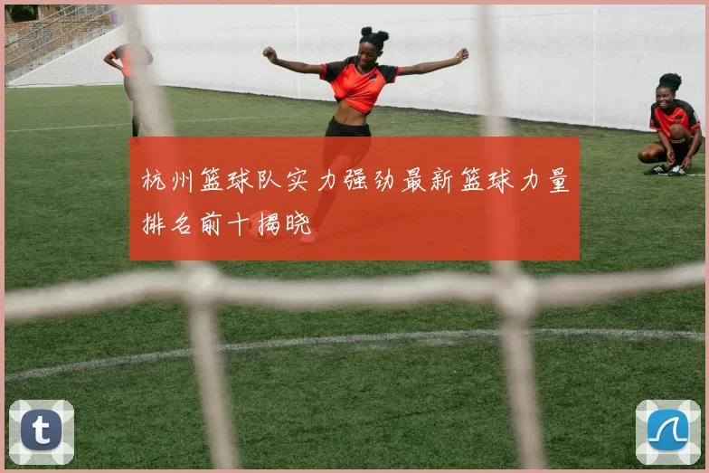 杭州篮球队实力强劲最新篮球力量排名前十揭晓