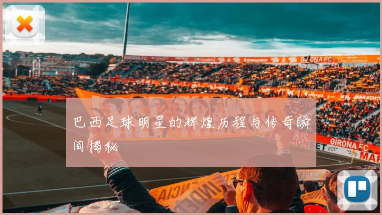 巴西足球明星的辉煌历程与传奇瞬间揭秘