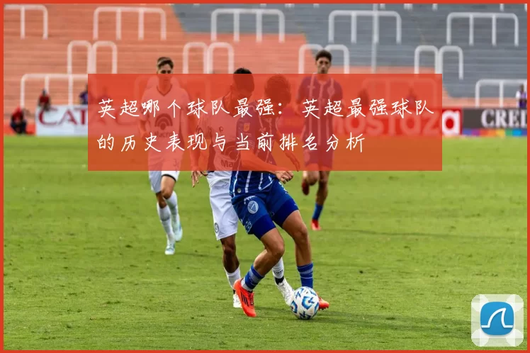 英超哪个球队最强：英超最强球队的历史表现与当前排名分析