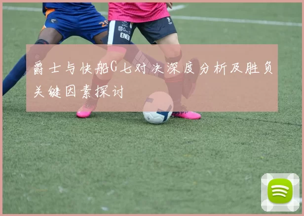爵士与快船G七对决深度分析及胜负关键因素探讨