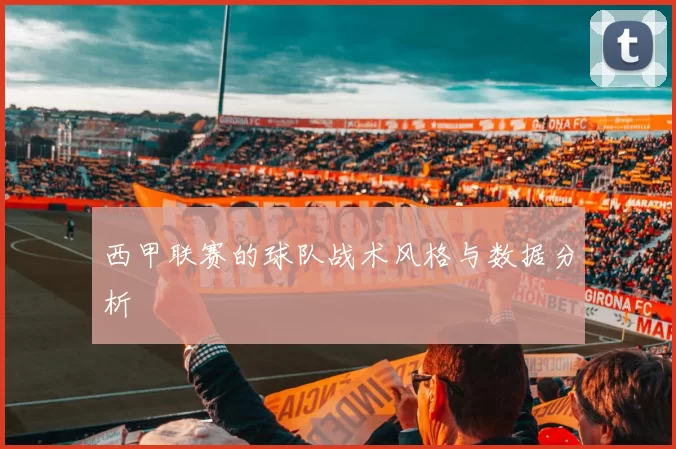 西甲联赛的球队战术风格与数据分析
