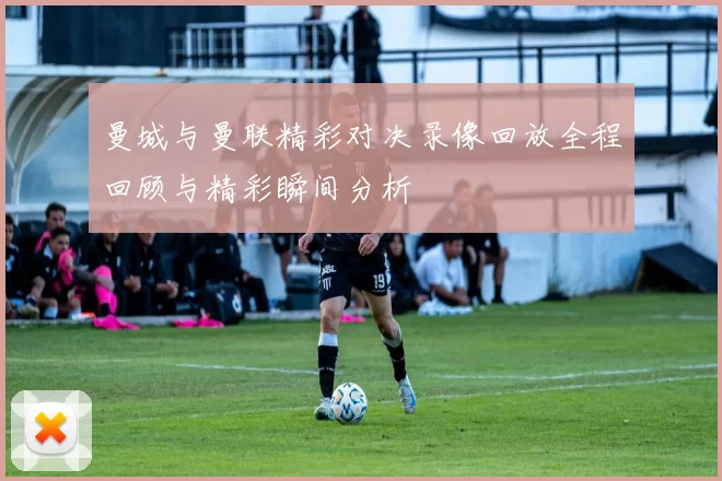 曼城与曼联精彩对决录像回放全程回顾与精彩瞬间分析
