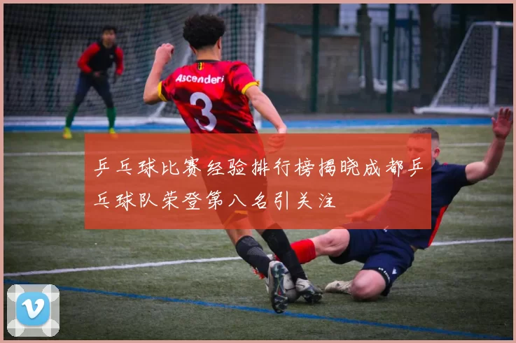 乒乓球比赛经验排行榜揭晓成都乒乓球队荣登第八名引关注
