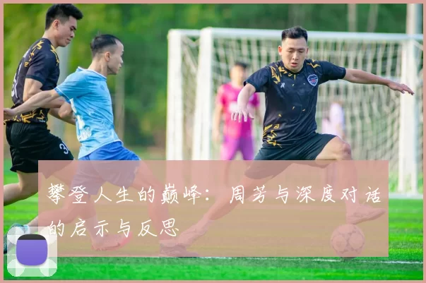 攀登人生的巅峰：周芳与深度对话的启示与反思