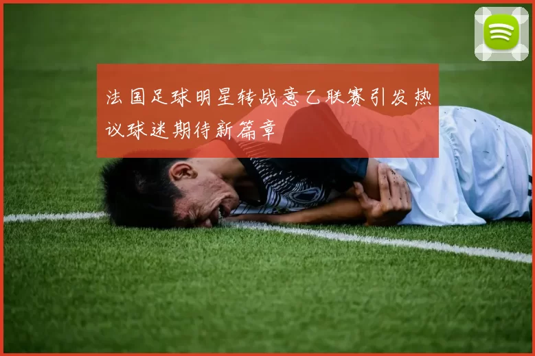法国足球明星转战意乙联赛引发热议球迷期待新篇章