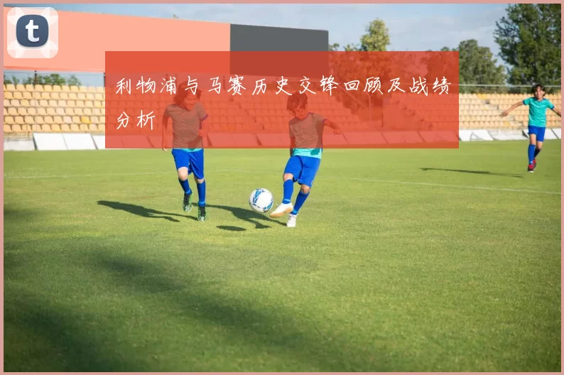 利物浦与马赛历史交锋回顾及战绩分析
