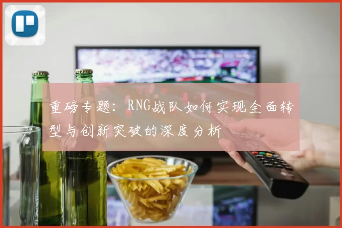 重磅专题：RNG战队如何实现全面转型与创新突破的深度分析