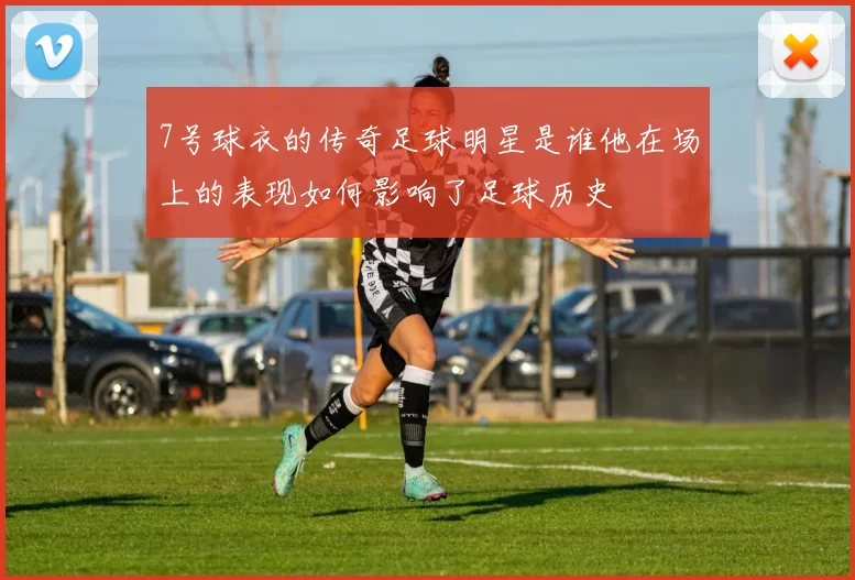 7号球衣的传奇足球明星是谁他在场上的表现如何影响了足球历史