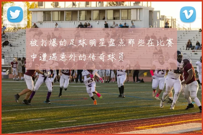 被打爆的足球明星盘点那些在比赛中遭遇意外的传奇球员