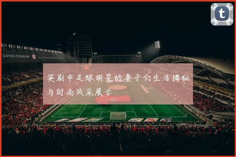 英剧中足球明星的妻子们生活揭秘与时尚风采展示