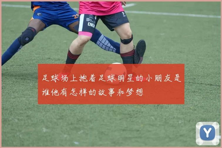 足球场上抱着足球明星的小朋友是谁他有怎样的故事和梦想