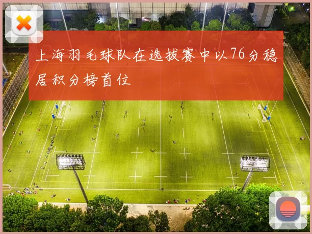 上海羽毛球队在选拔赛中以76分稳居积分榜首位